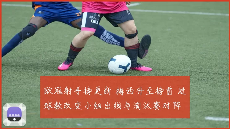 欧冠射手榜更新 梅西升至榜首 进球数改变小组出线与淘汰赛对阵