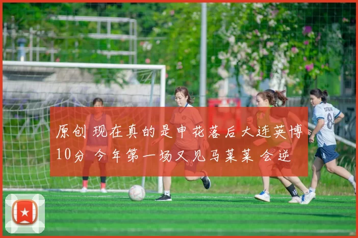 原创 现在真的是申花落后大连英博10分 今年第一场又见马莱莱 会逆转吗