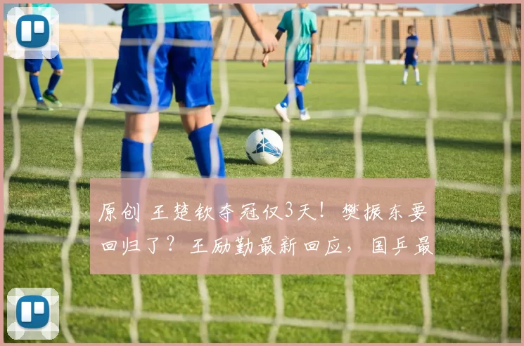 原创 王楚钦夺冠仅3天！樊振东要回归了？王励勤最新回应，国乒最强三巨头