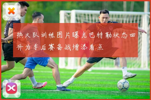 热火队训练图片曝光巴特勒状态回升为季后赛备战增添看点