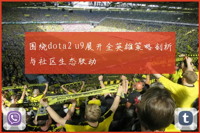 围绕dota2 u9展开全英雄策略剖析与社区生态联动