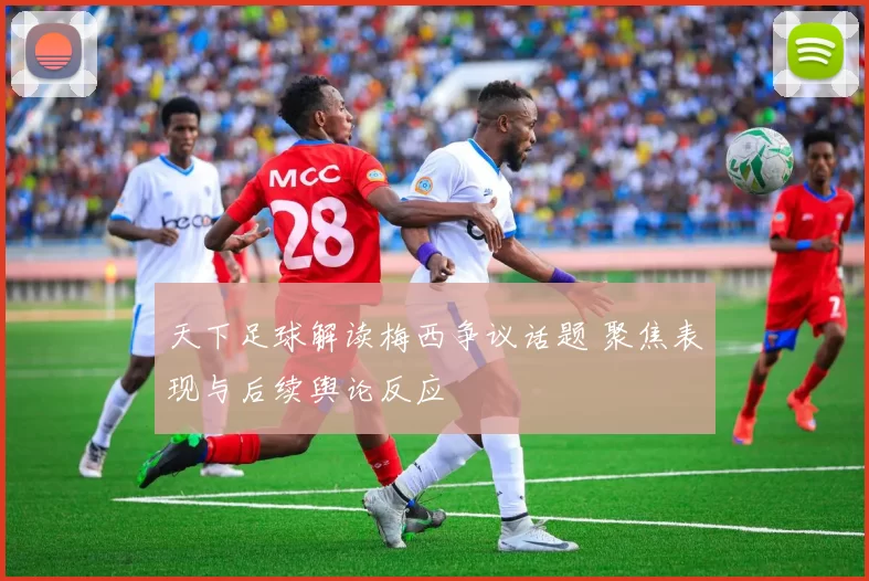 天下足球解读梅西争议话题 聚焦表现与后续舆论反应