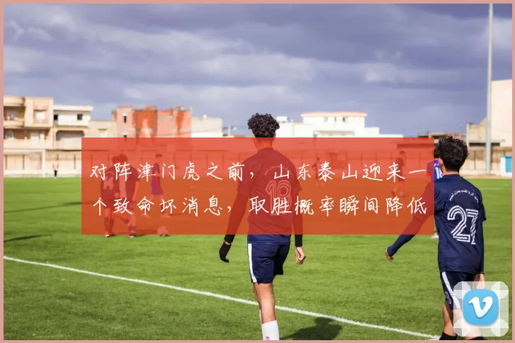 对阵津门虎之前，山东泰山迎来一个致命坏消息，取胜概率瞬间降低