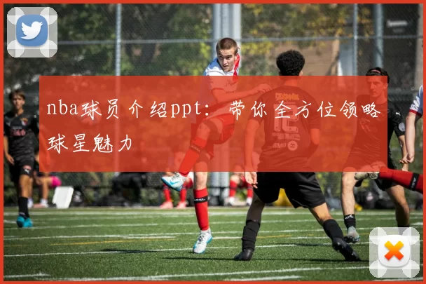 nba球员介绍ppt：带你全方位领略球星魅力