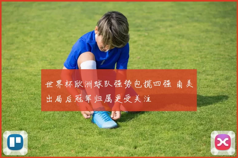 世界杯欧洲球队强势包揽四强 南美出局后冠军归属更受关注