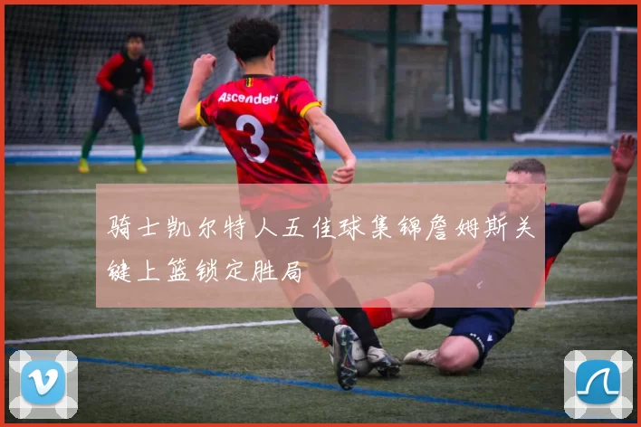 骑士凯尔特人五佳球集锦詹姆斯关键上篮锁定胜局