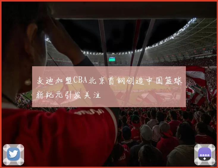 麦迪加盟CBA北京首钢创造中国篮球新纪元引发关注