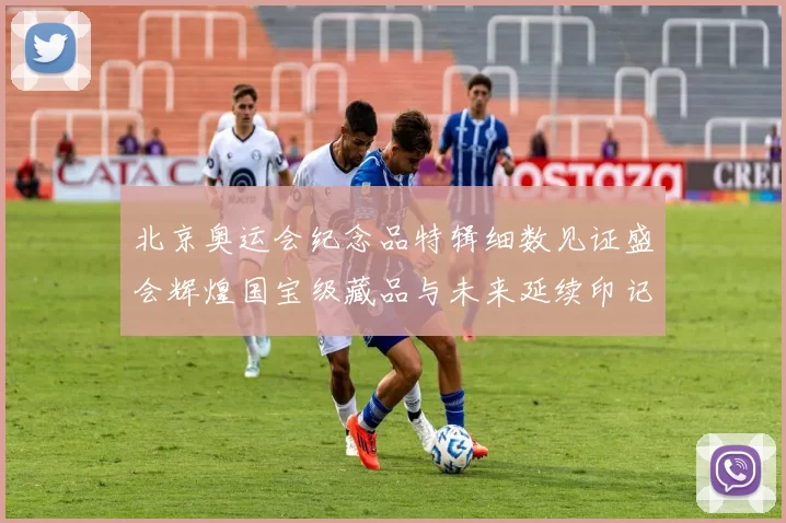 北京奥运会纪念品特辑细数见证盛会辉煌国宝级藏品与未来延续印记