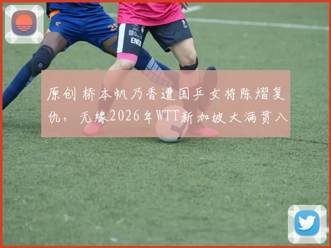 原创 桥本帆乃香遭国乒女将陈熠复仇，无缘2026年WTT新加坡大满贯八强