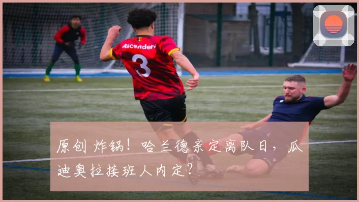 原创 炸锅！哈兰德亲定离队日，瓜迪奥拉接班人内定？