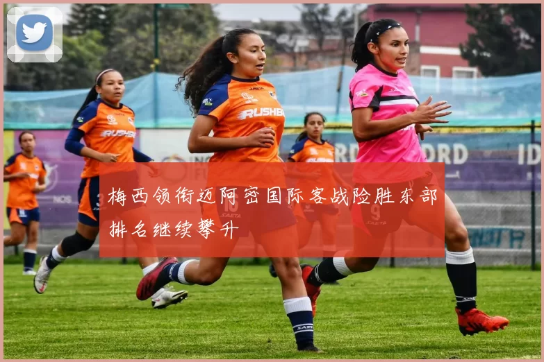 梅西领衔迈阿密国际客战险胜东部排名继续攀升