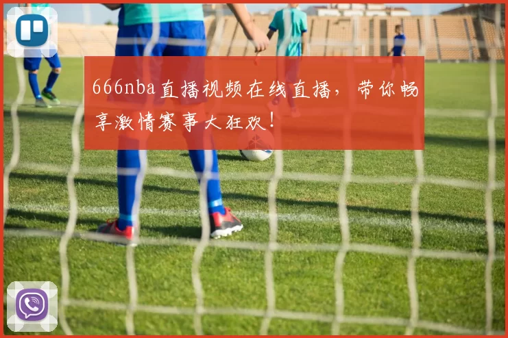 666nba直播视频在线直播，带你畅享激情赛事大狂欢！