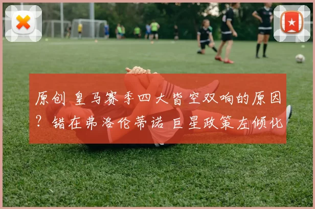 原创 皇马赛季四大皆空双响的原因？错在弗洛伦蒂诺 巨星政策左倾化