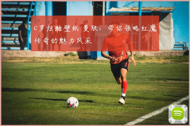 c罗炫酷壁纸 曼联,带你领略红魔传奇的魅力风采