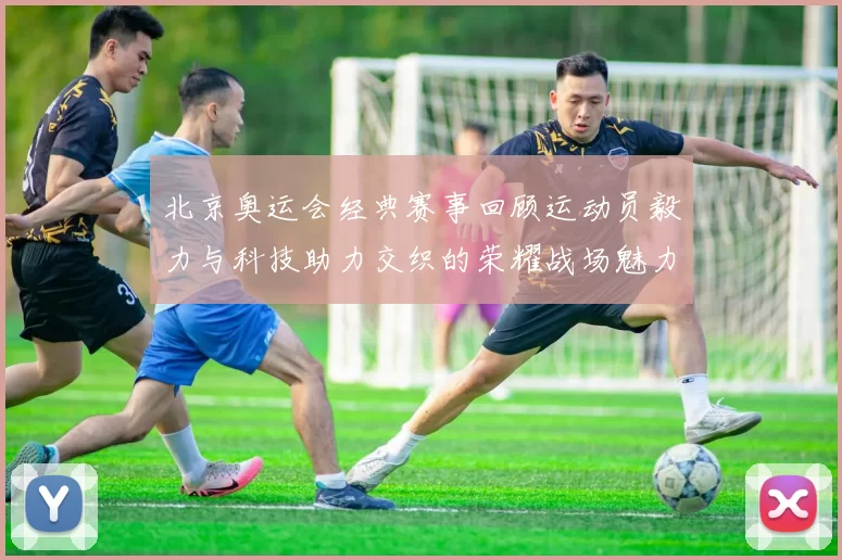 北京奥运会经典赛事回顾运动员毅力与科技助力交织的荣耀战场魅力