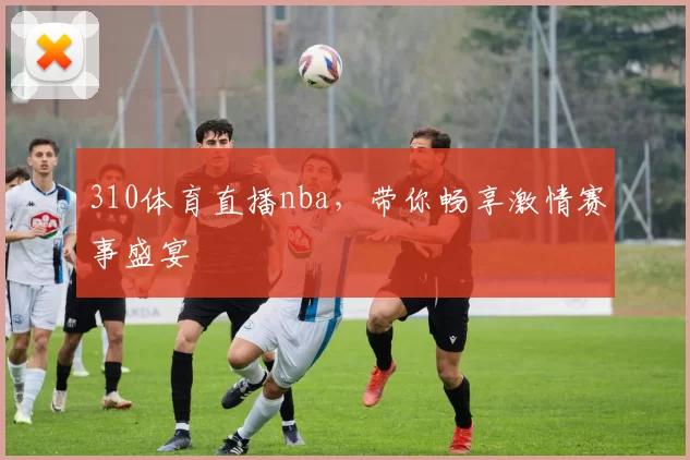 310体育直播nba，带你畅享激情赛事盛宴
