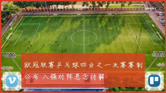 欧冠联赛乒乓球四分之一决赛赛制公布 八强对阵悬念待解