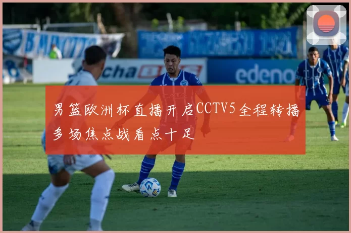 男篮欧洲杯直播开启CCTV5全程转播多场焦点战看点十足