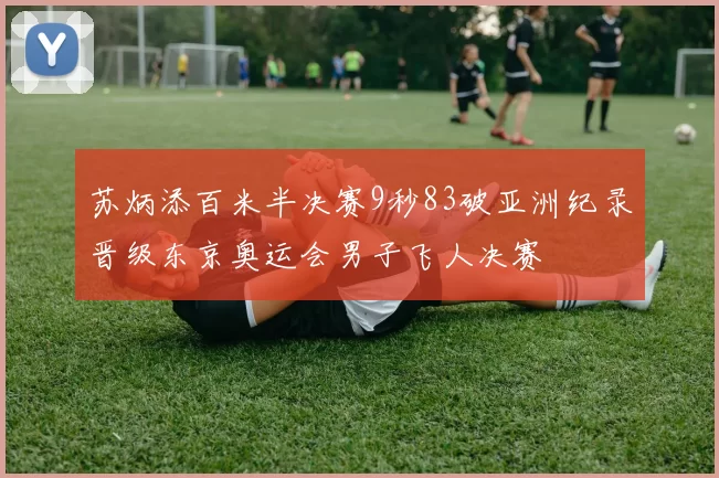 苏炳添百米半决赛9秒83破亚洲纪录晋级东京奥运会男子飞人决赛