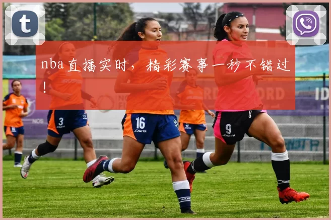nba直播实时，精彩赛事一秒不错过！