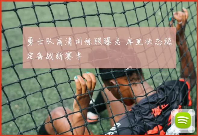 勇士队高清训练照曝光 库里状态稳定备战新赛季