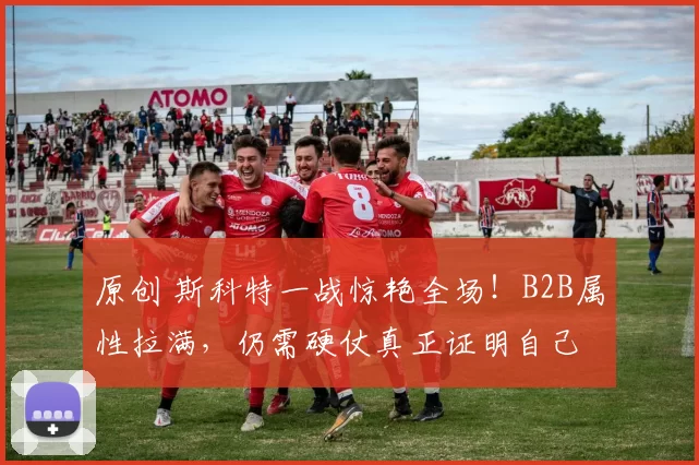 原创 斯科特一战惊艳全场！B2B属性拉满，仍需硬仗真正证明自己