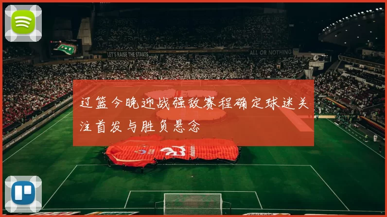 辽篮今晚迎战强敌赛程确定球迷关注首发与胜负悬念