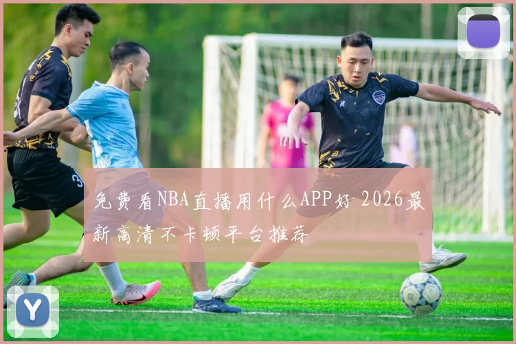 免费看NBA直播用什么APP好 2026最新高清不卡顿平台推荐