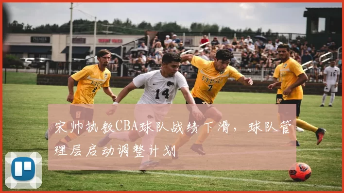 宋帅执教CBA球队战绩下滑，球队管理层启动调整计划