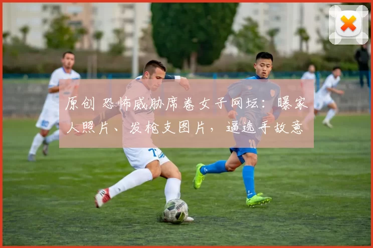 原创 恐怖威胁席卷女子网坛：曝家人照片、发枪支图片，逼选手故意输球