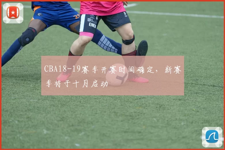CBA18-19赛季开赛时间确定，新赛季将于十月启动