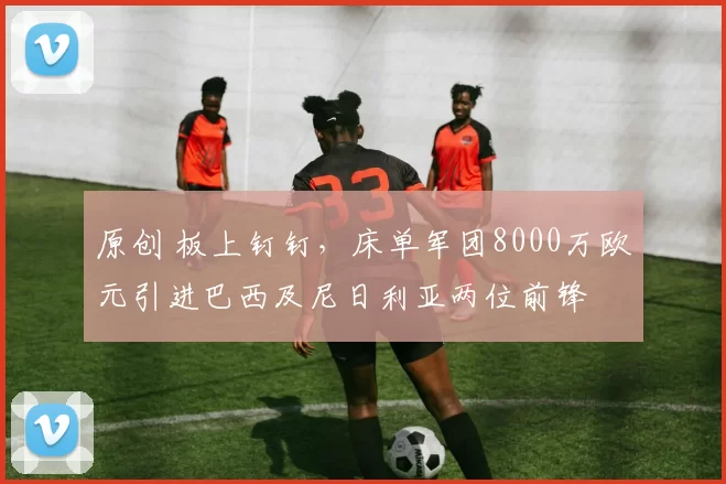 原创 板上钉钉，床单军团8000万欧元引进巴西及尼日利亚两位前锋