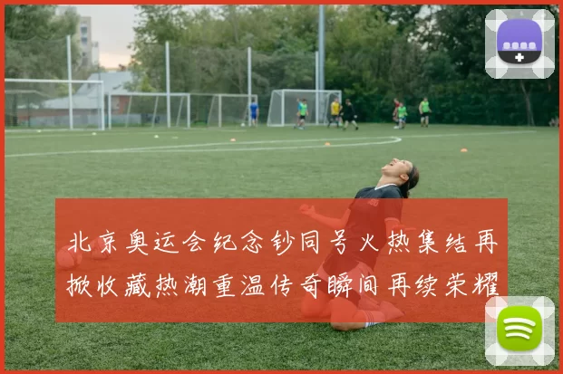 北京奥运会纪念钞同号火热集结再掀收藏热潮重温传奇瞬间再续荣耀