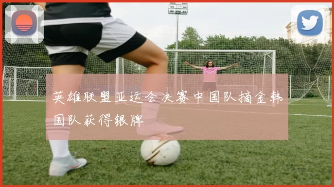 英雄联盟亚运会决赛中国队摘金韩国队获得银牌