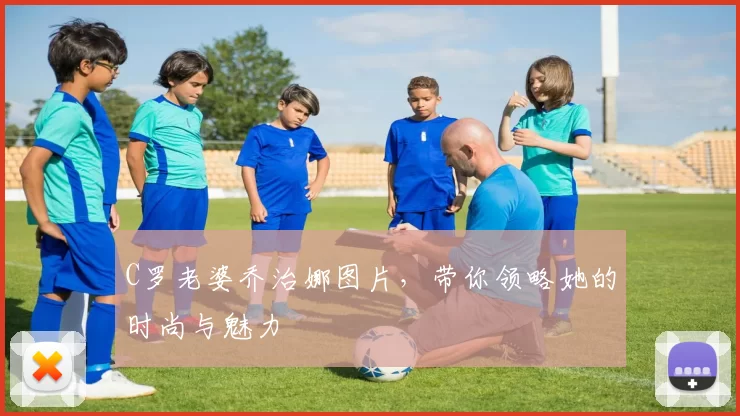 C罗老婆乔治娜图片,带你领略她的时尚与魅力