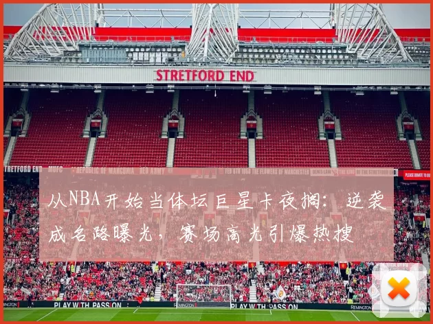 从NBA开始当体坛巨星卡夜搁：逆袭成名路曝光，赛场高光引爆热搜