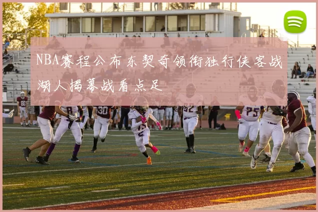 NBA赛程公布东契奇领衔独行侠客战湖人揭幕战看点足
