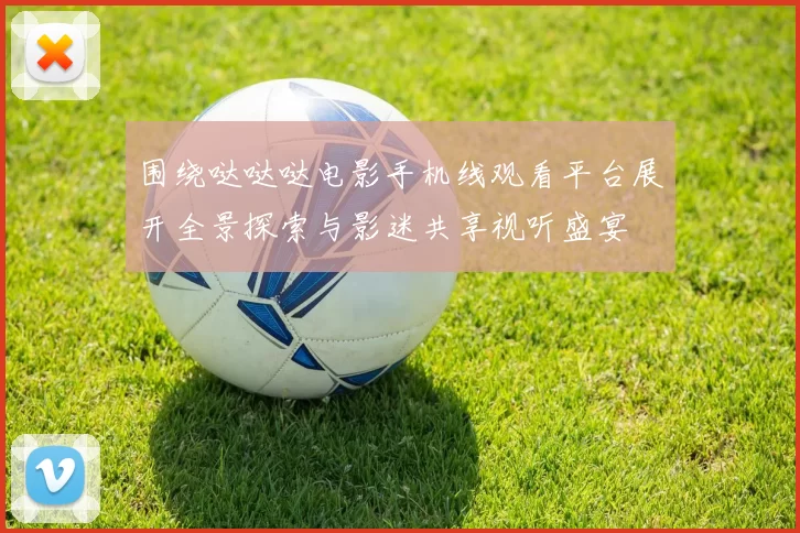 围绕哒哒哒电影手机线观看平台展开全景探索与影迷共享视听盛宴