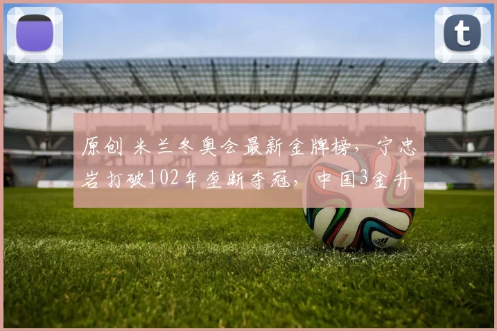 原创 米兰冬奥会最新金牌榜，宁忠岩打破102年垄断夺冠，中国3金升至第12位