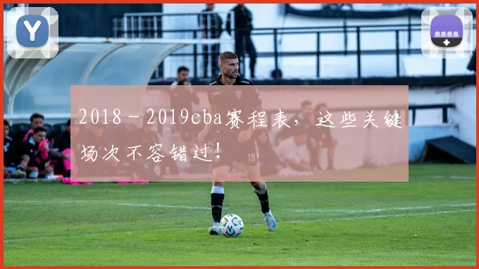 2018 - 2019cba赛程表，这些关键场次不容错过！