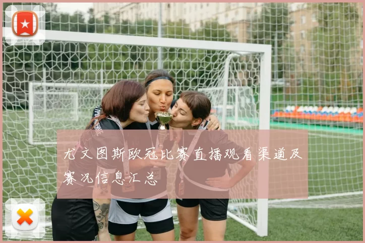 尤文图斯欧冠比赛直播观看渠道及赛况信息汇总