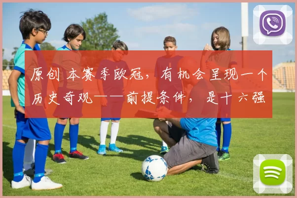 原创 本赛季欧冠，有机会呈现一个历史奇观——前提条件，是十六强战抽签，巴萨和大巴黎不要相遇