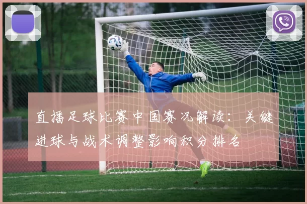直播足球比赛中国赛况解读：关键进球与战术调整影响积分排名