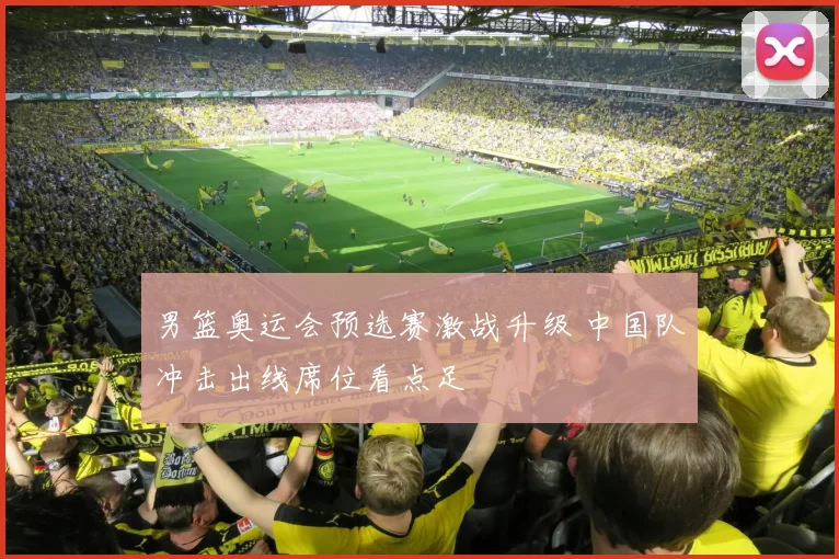 男篮奥运会预选赛激战升级 中国队冲击出线席位看点足