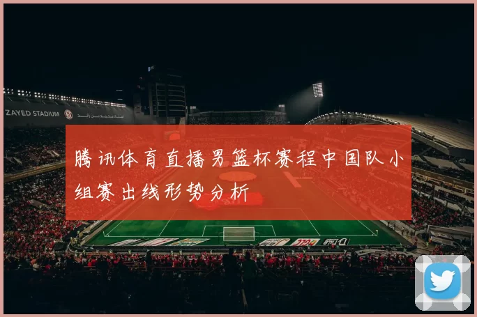 腾讯体育直播男篮杯赛程中国队小组赛出线形势分析