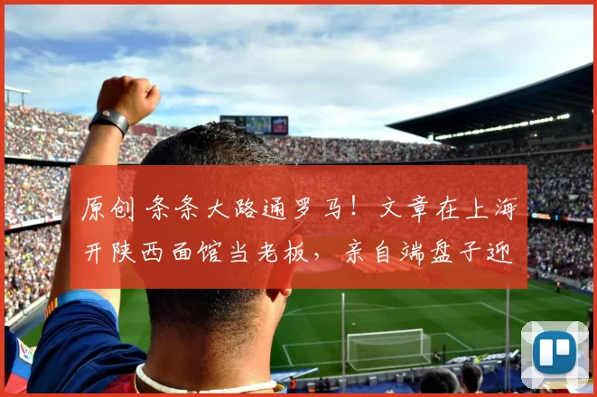 原创 条条大路通罗马！文章在上海开陕西面馆当老板，亲自端盘子迎客，昔日影帝如今谦卑接地气，女儿文君竹悄悄发文力挺父亲新事业