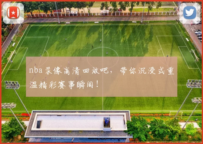 nba录像高清回放吧，带你沉浸式重温精彩赛事瞬间！