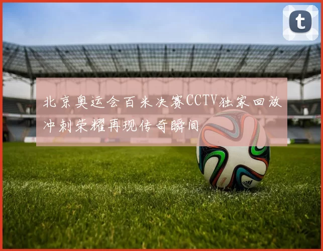 北京奥运会百米决赛CCTV独家回放冲刺荣耀再现传奇瞬间