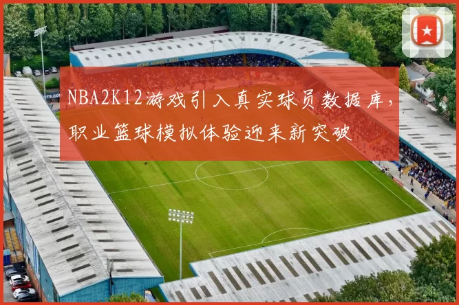 NBA2K12游戏引入真实球员数据库，职业篮球模拟体验迎来新突破