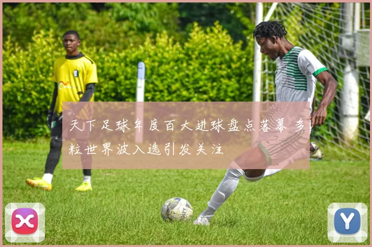 天下足球年度百大进球盘点落幕 多粒世界波入选引发关注